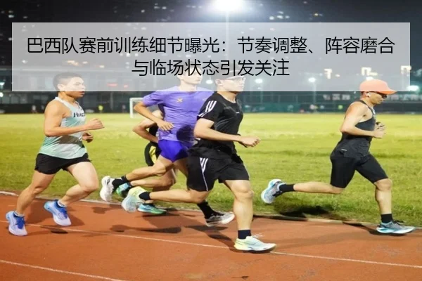 巴西队赛前训练细节曝光：节奏调整、阵容磨合与临场状态引发关注